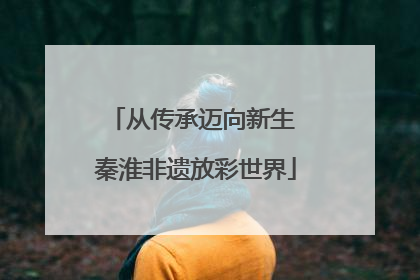 从传承迈向新生 秦淮非遗放彩世界