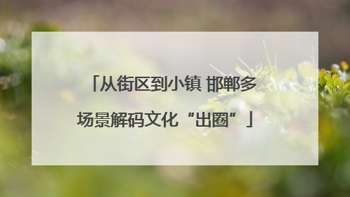 从街区到小镇 邯郸多场景解码文化“出圈”