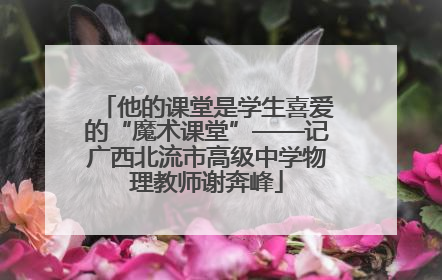 他的课堂是学生喜爱的“魔术课堂”——记广西北流市高级中学物理教师谢奔峰