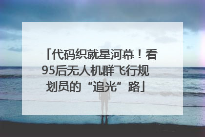 代码织就星河幕！看95后无人机群飞行规划员的“追光”路