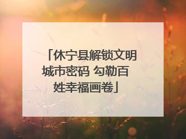 休宁县解锁文明城市密码 勾勒百姓幸福画卷