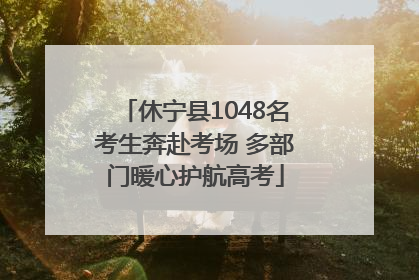 休宁县1048名考生奔赴考场 多部门暖心护航高考