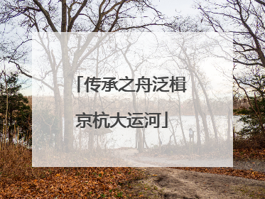 传承之舟泛楫京杭大运河