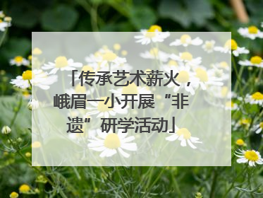 传承艺术薪火，峨眉一小开展“非遗”研学活动