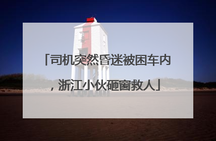 司机突然昏迷被困车内，浙江小伙砸窗救人