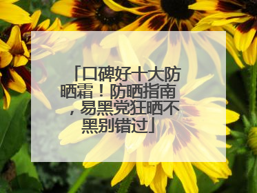 口碑好十大防晒霜！防晒指南，易黑党狂晒不黑别错过