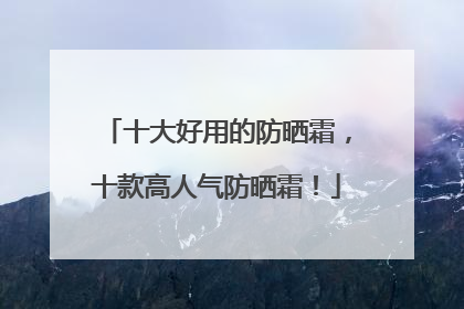 十大好用的防晒霜，十款高人气防晒霜！