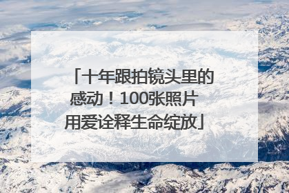 十年跟拍镜头里的感动！100张照片用爱诠释生命绽放