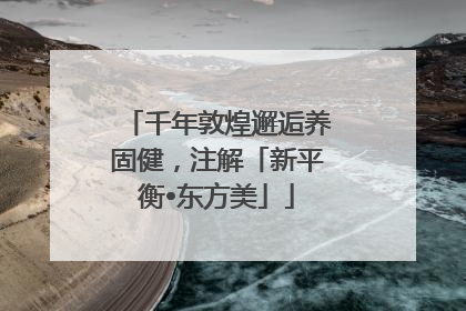 千年敦煌邂逅养固健，注解「新平衡•东方美」