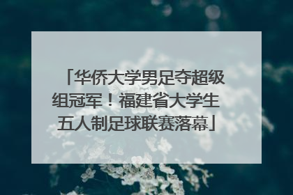 华侨大学男足夺超级组冠军！福建省大学生五人制足球联赛落幕