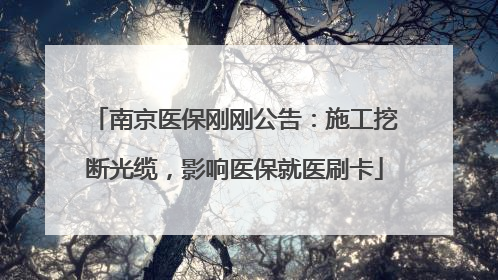 南京医保刚刚公告：施工挖断光缆，影响医保就医刷卡
