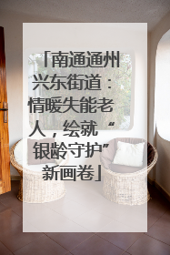 南通通州兴东街道：情暖失能老人，绘就“银龄守护”新画卷