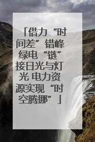 借力“时间差”错峰绿电“链”接日光与灯光 电力资源实现“时空腾挪”
