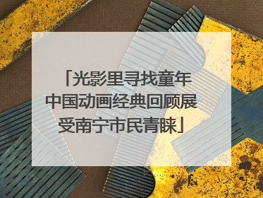 光影里寻找童年 中国动画经典回顾展受南宁市民青睐
