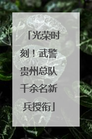 光荣时刻！武警贵州总队千余名新兵授衔