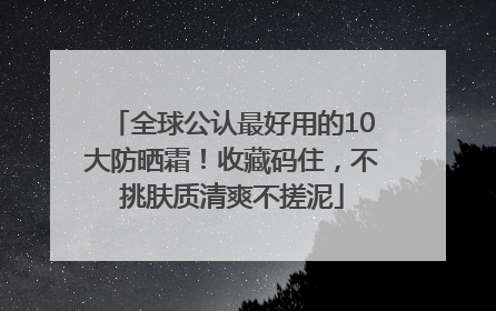 全球公认最好用的10大防晒霜！收藏码住，不挑肤质清爽不搓泥