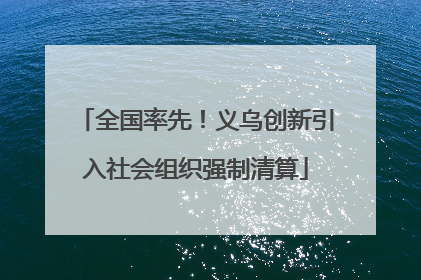 全国率先！义乌创新引入社会组织强制清算