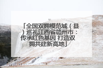 全国双拥模范城（县）巡礼江西省赣州市：传承红色基因 打造双拥共建新高地