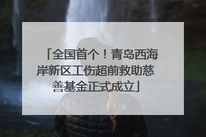 全国首个！青岛西海岸新区工伤超前救助慈善基金正式成立