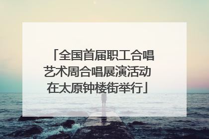 全国首届职工合唱艺术周合唱展演活动在太原钟楼街举行