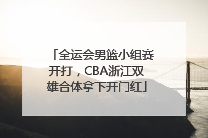 全运会男篮小组赛开打，CBA浙江双雄合体拿下开门红