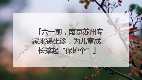 六一前，南京苏州专家来锡坐诊，为儿童成长撑起“保护伞”
