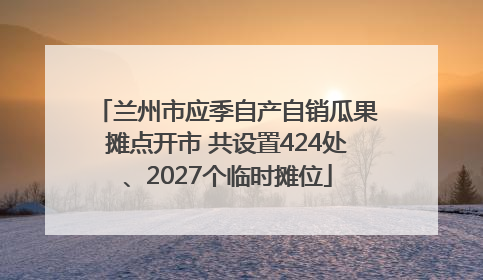 兰州市应季自产自销瓜果摊点开市 共设置424处、2027个临时摊位