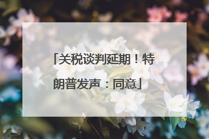 关税谈判延期！特朗普发声：同意