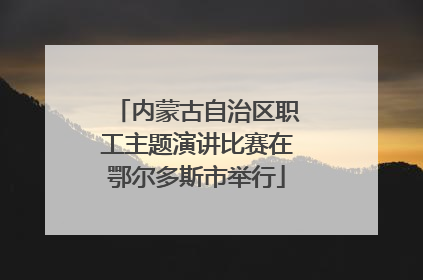 内蒙古自治区职工主题演讲比赛在鄂尔多斯市举行