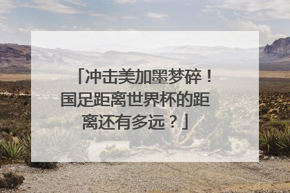 冲击美加墨梦碎！国足距离世界杯的距离还有多远？