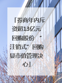 券商年内斥资超13亿元回购股份 “注销式”回购显市值管理决心