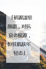 初源漾驻颜霜，对抗衰老根源，恒驻肌肤年轻态