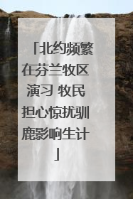 北约频繁在芬兰牧区演习 牧民担心惊扰驯鹿影响生计