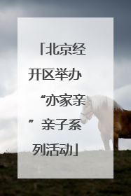 北京经开区举办“亦家亲”亲子系列活动