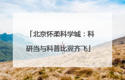 北京怀柔科学城：科研当与科普比翼齐飞