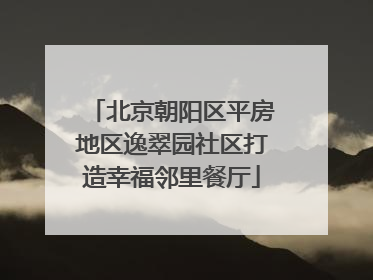 北京朝阳区平房地区逸翠园社区打造幸福邻里餐厅