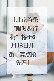 北京首条“限时步行街”将于6月13日开街，亮点抢先看