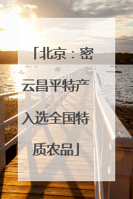 北京：密云昌平特产入选全国特质农品