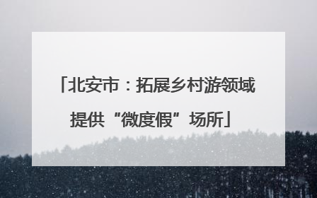 北安市：拓展乡村游领域 提供“微度假”场所
