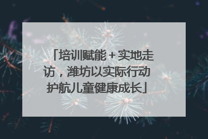 培训赋能＋实地走访，潍坊以实际行动护航儿童健康成长