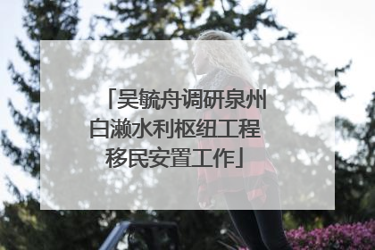 吴毓舟调研泉州白濑水利枢纽工程移民安置工作