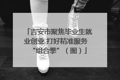 吉安市聚焦毕业生就业创业 打好精准服务“组合拳”（图）