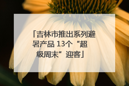 吉林市推出系列避暑产品 13个“超级周末”迎客