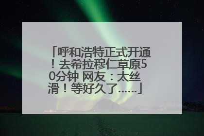 呼和浩特正式开通！去希拉穆仁草原50分钟 网友：太丝滑！等好久了……