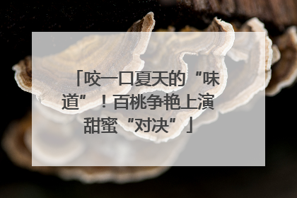 咬一口夏天的“味道”！百桃争艳上演甜蜜“对决”
