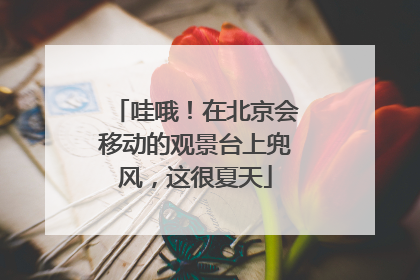 哇哦！在北京会移动的观景台上兜风，这很夏天