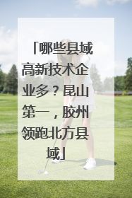 哪些县域高新技术企业多？昆山第一，胶州领跑北方县域