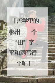 哲学里的郴州｜一个“田”字，平和洞写得平旷