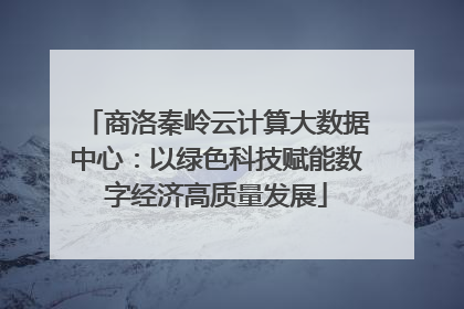 商洛秦岭云计算大数据中心：以绿色科技赋能数字经济高质量发展