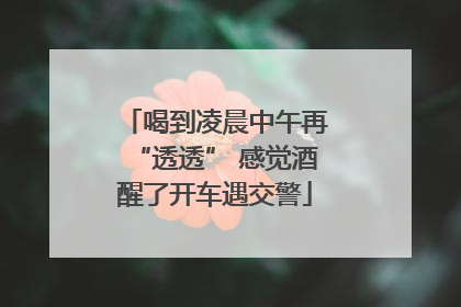 喝到凌晨中午再“透透” 感觉酒醒了开车遇交警